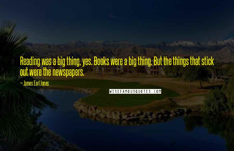 James Earl Jones Quotes: Reading was a big thing, yes. Books were a big thing. But the things that stick out were the newspapers.