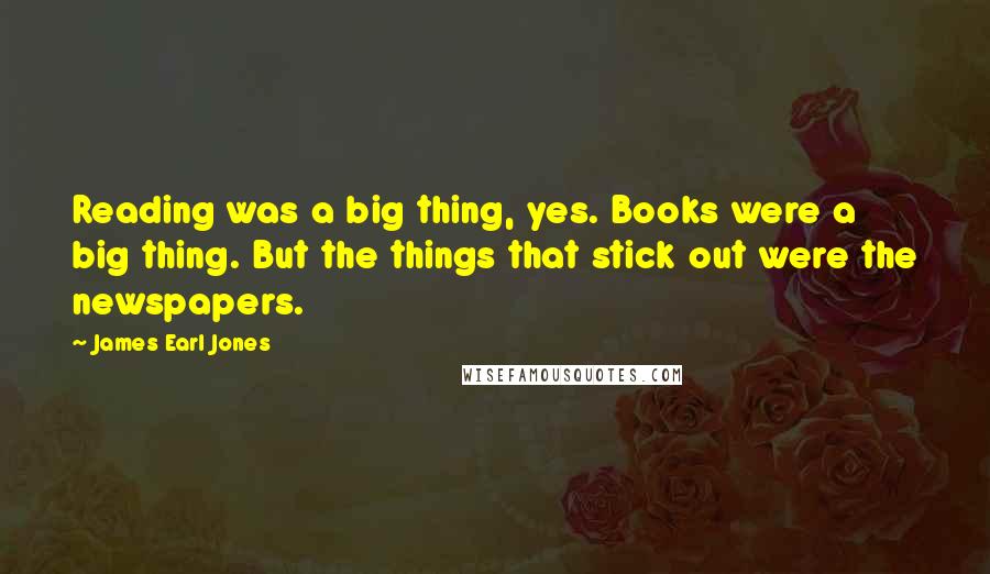 James Earl Jones Quotes: Reading was a big thing, yes. Books were a big thing. But the things that stick out were the newspapers.