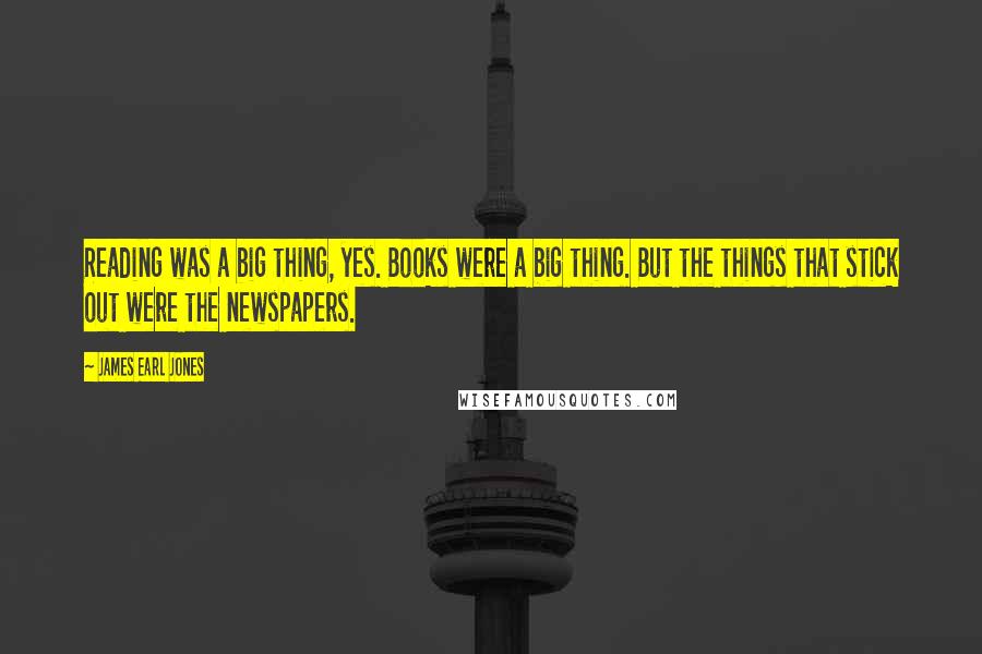 James Earl Jones Quotes: Reading was a big thing, yes. Books were a big thing. But the things that stick out were the newspapers.