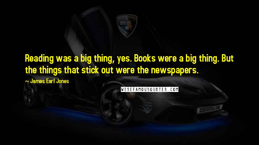 James Earl Jones Quotes: Reading was a big thing, yes. Books were a big thing. But the things that stick out were the newspapers.