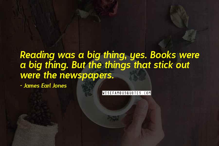 James Earl Jones Quotes: Reading was a big thing, yes. Books were a big thing. But the things that stick out were the newspapers.