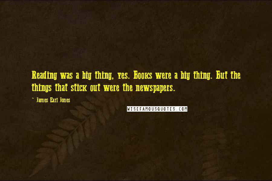 James Earl Jones Quotes: Reading was a big thing, yes. Books were a big thing. But the things that stick out were the newspapers.