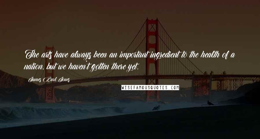 James Earl Jones Quotes: The arts have always been an important ingredient to the health of a nation, but we haven't gotten there yet.