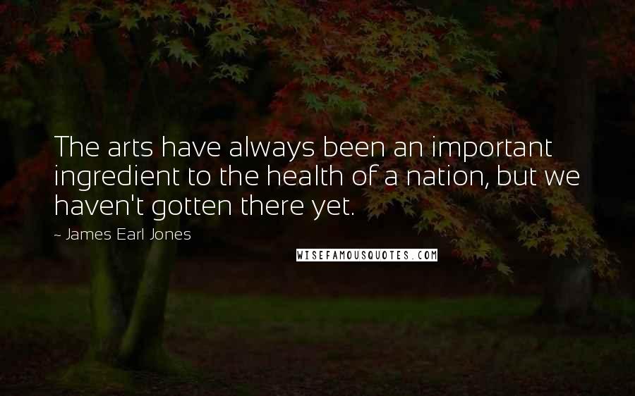 James Earl Jones Quotes: The arts have always been an important ingredient to the health of a nation, but we haven't gotten there yet.