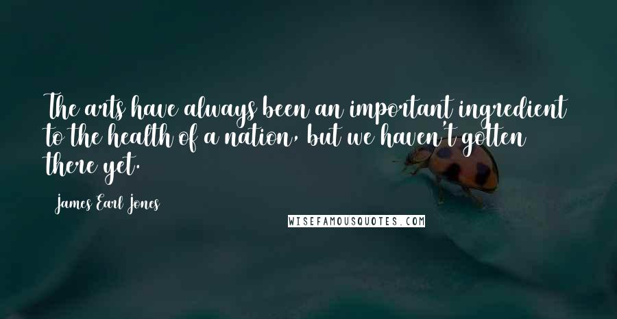James Earl Jones Quotes: The arts have always been an important ingredient to the health of a nation, but we haven't gotten there yet.