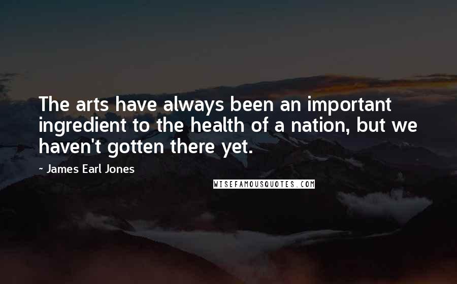 James Earl Jones Quotes: The arts have always been an important ingredient to the health of a nation, but we haven't gotten there yet.