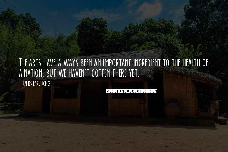 James Earl Jones Quotes: The arts have always been an important ingredient to the health of a nation, but we haven't gotten there yet.
