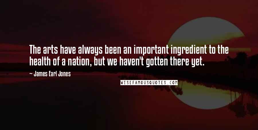 James Earl Jones Quotes: The arts have always been an important ingredient to the health of a nation, but we haven't gotten there yet.