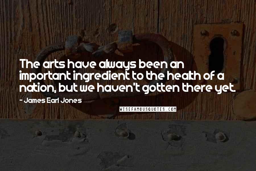 James Earl Jones Quotes: The arts have always been an important ingredient to the health of a nation, but we haven't gotten there yet.