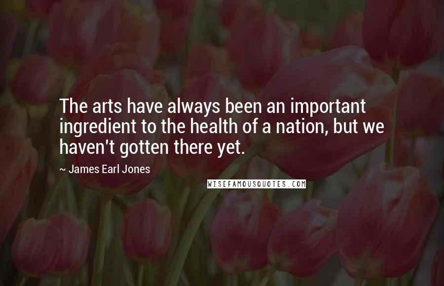 James Earl Jones Quotes: The arts have always been an important ingredient to the health of a nation, but we haven't gotten there yet.