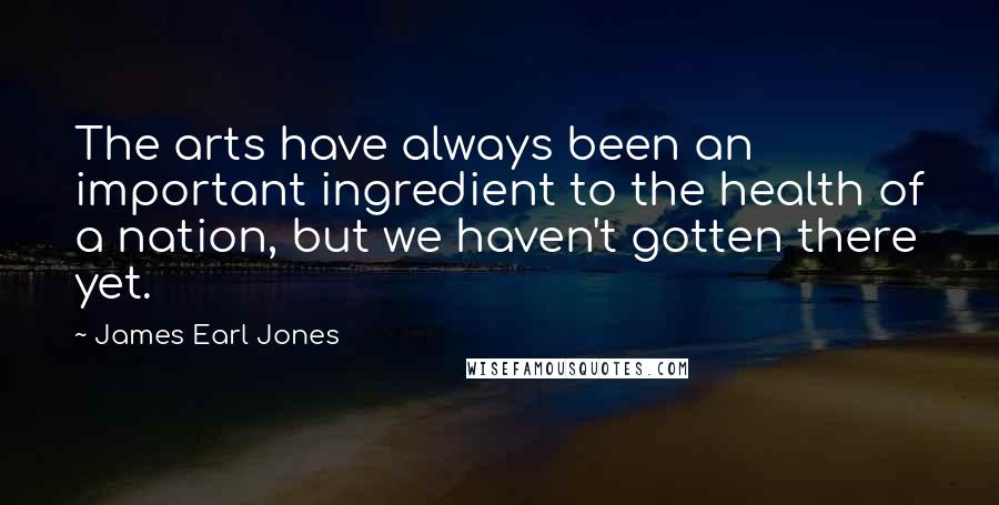 James Earl Jones Quotes: The arts have always been an important ingredient to the health of a nation, but we haven't gotten there yet.