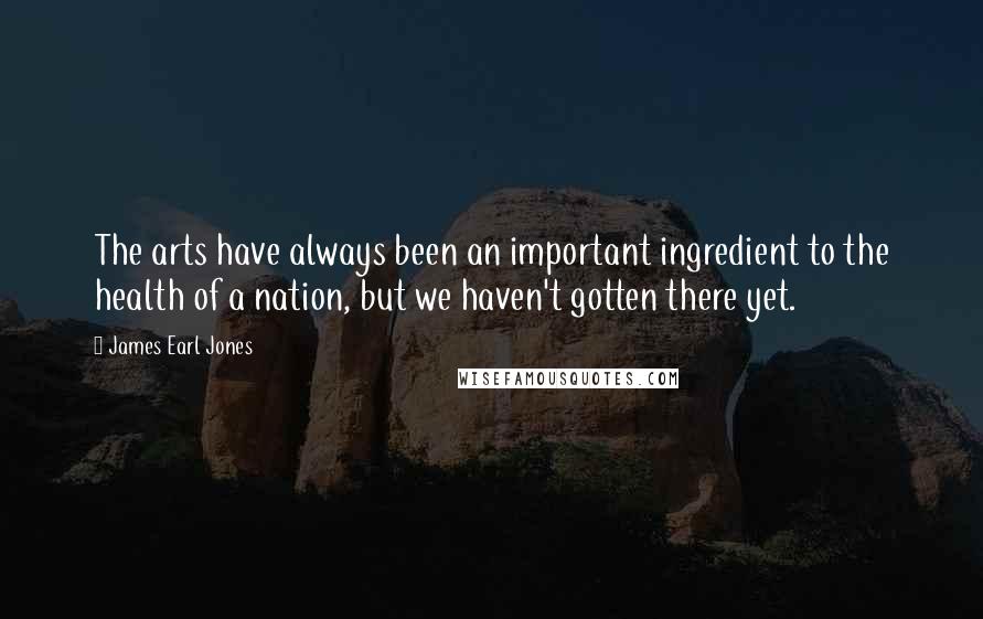James Earl Jones Quotes: The arts have always been an important ingredient to the health of a nation, but we haven't gotten there yet.