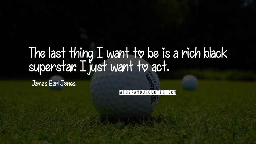 James Earl Jones Quotes: The last thing I want to be is a rich black superstar. I just want to act.