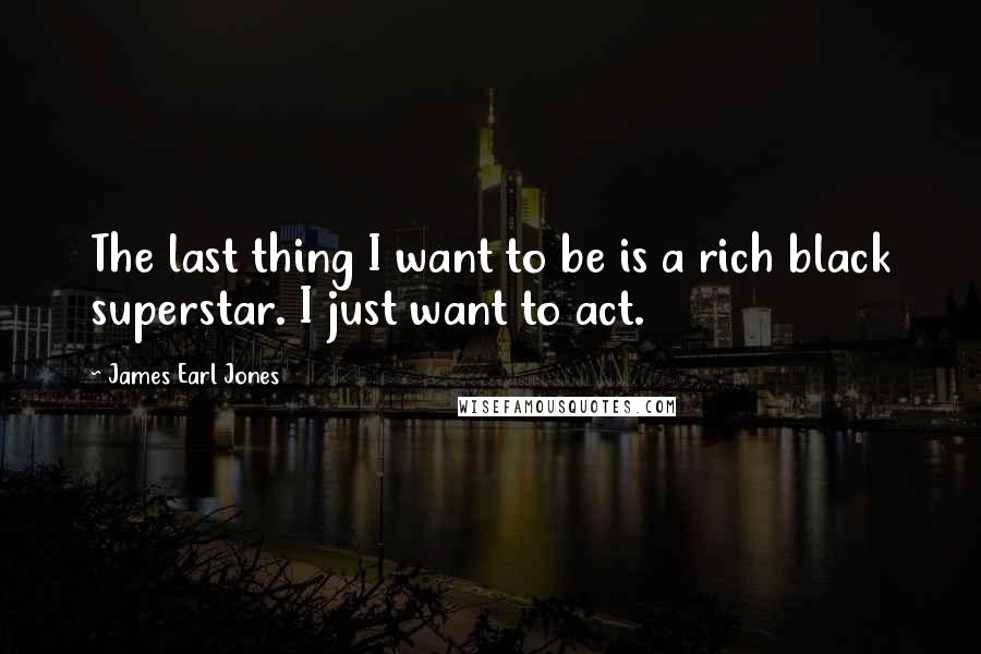 James Earl Jones Quotes: The last thing I want to be is a rich black superstar. I just want to act.