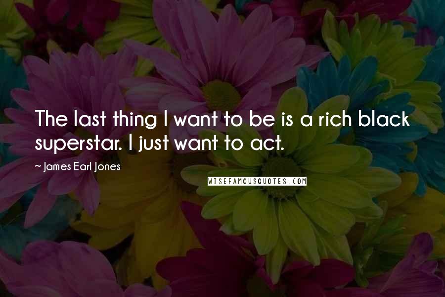 James Earl Jones Quotes: The last thing I want to be is a rich black superstar. I just want to act.