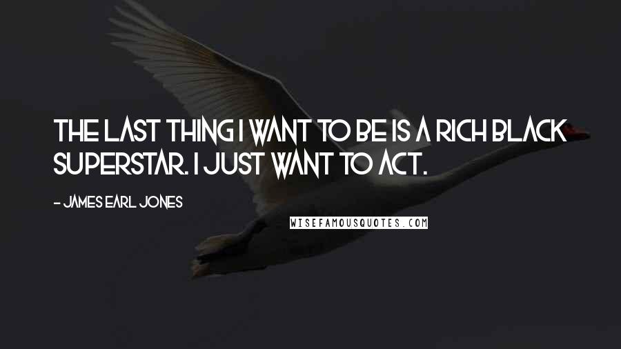 James Earl Jones Quotes: The last thing I want to be is a rich black superstar. I just want to act.