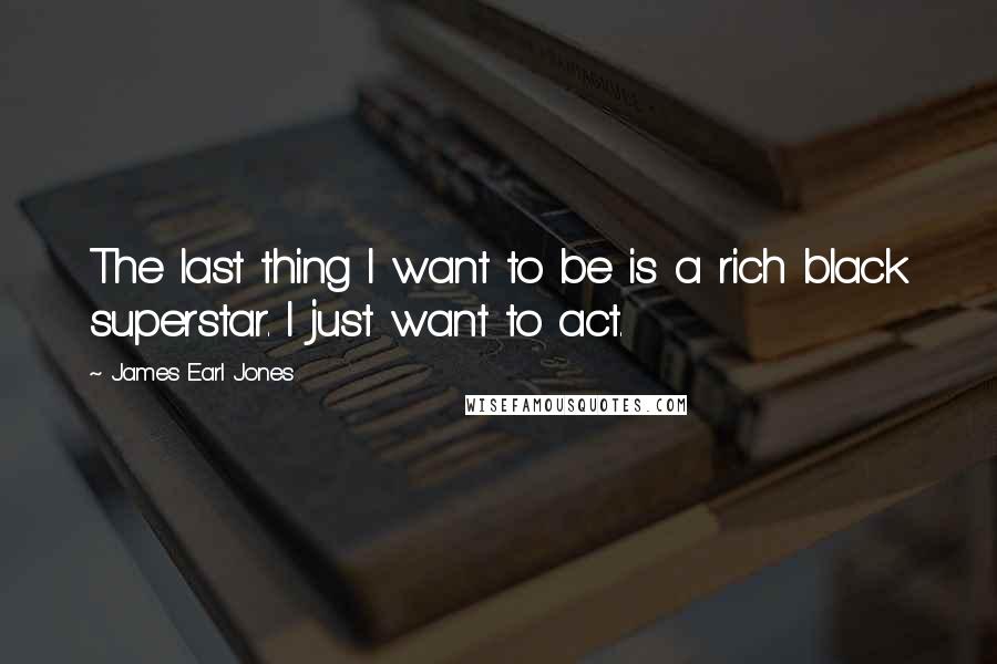 James Earl Jones Quotes: The last thing I want to be is a rich black superstar. I just want to act.