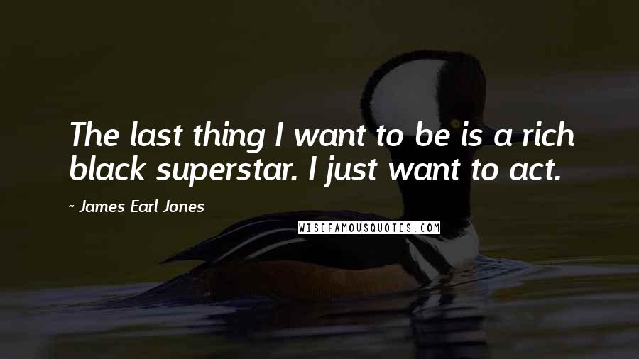 James Earl Jones Quotes: The last thing I want to be is a rich black superstar. I just want to act.