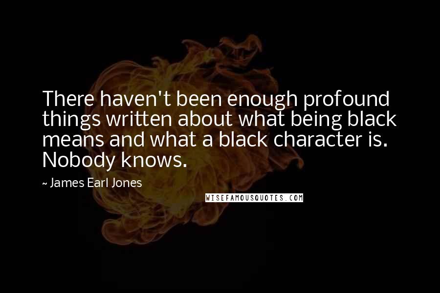 James Earl Jones Quotes: There haven't been enough profound things written about what being black means and what a black character is. Nobody knows.