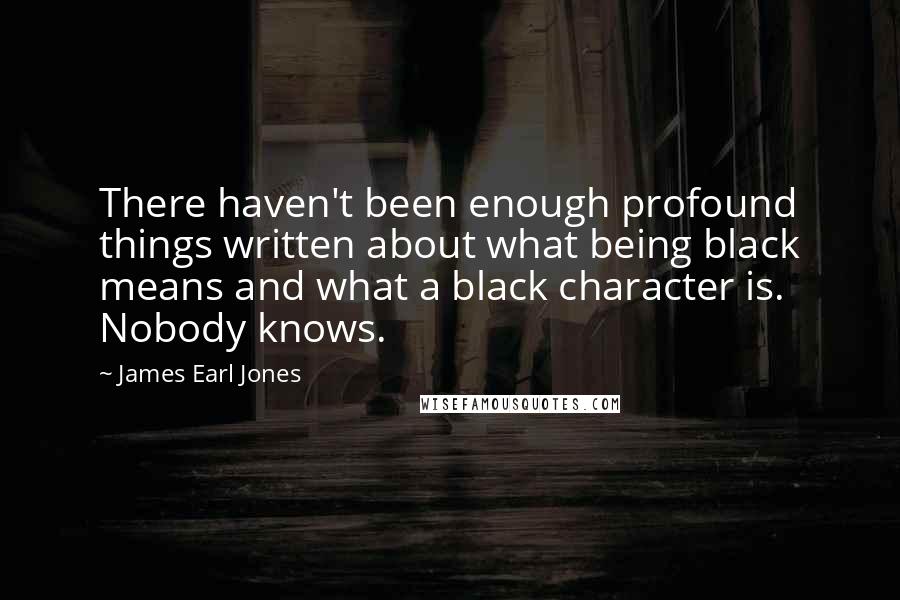 James Earl Jones Quotes: There haven't been enough profound things written about what being black means and what a black character is. Nobody knows.