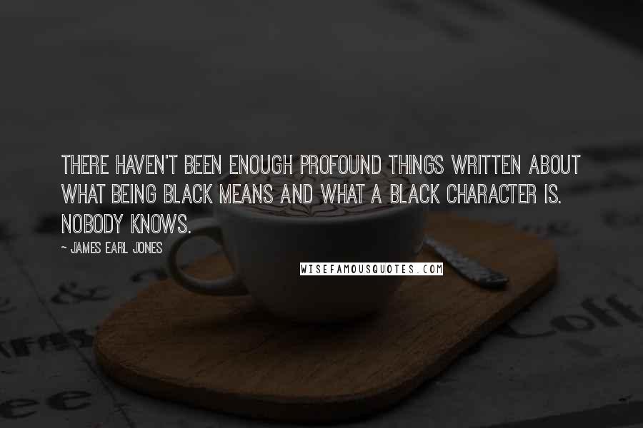 James Earl Jones Quotes: There haven't been enough profound things written about what being black means and what a black character is. Nobody knows.