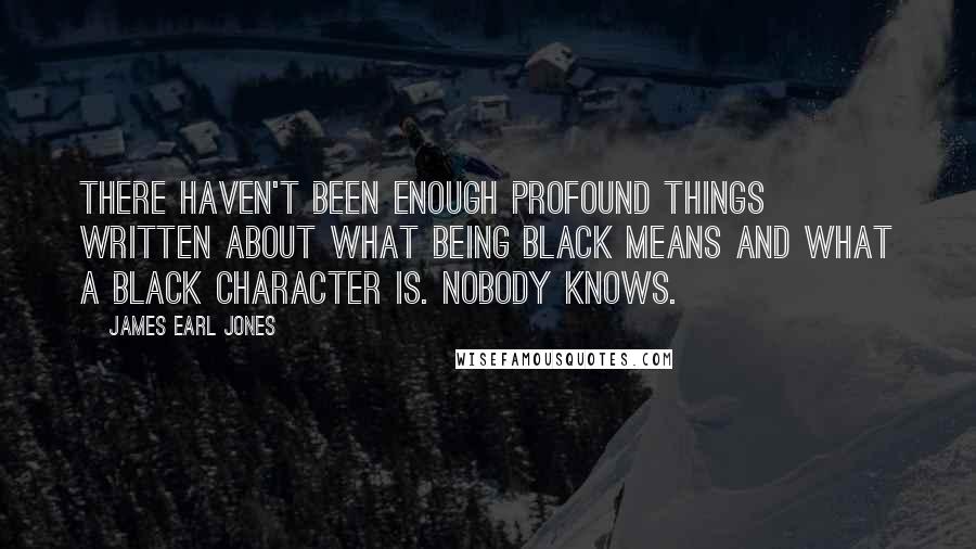 James Earl Jones Quotes: There haven't been enough profound things written about what being black means and what a black character is. Nobody knows.