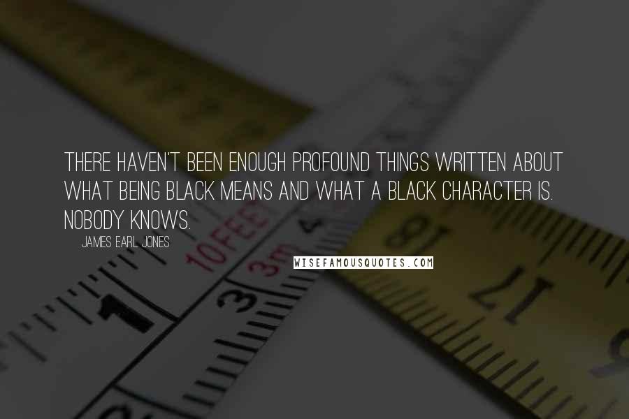 James Earl Jones Quotes: There haven't been enough profound things written about what being black means and what a black character is. Nobody knows.