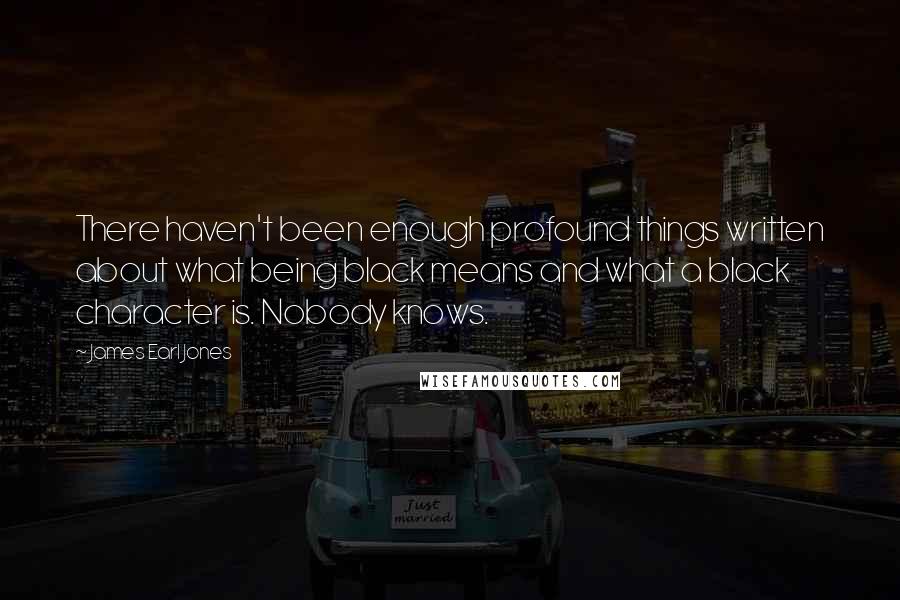 James Earl Jones Quotes: There haven't been enough profound things written about what being black means and what a black character is. Nobody knows.