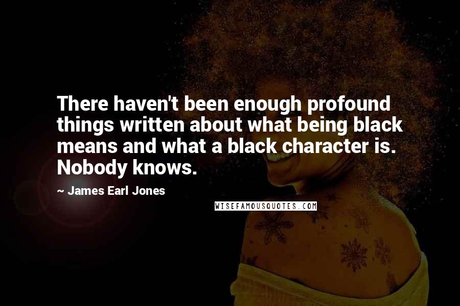 James Earl Jones Quotes: There haven't been enough profound things written about what being black means and what a black character is. Nobody knows.