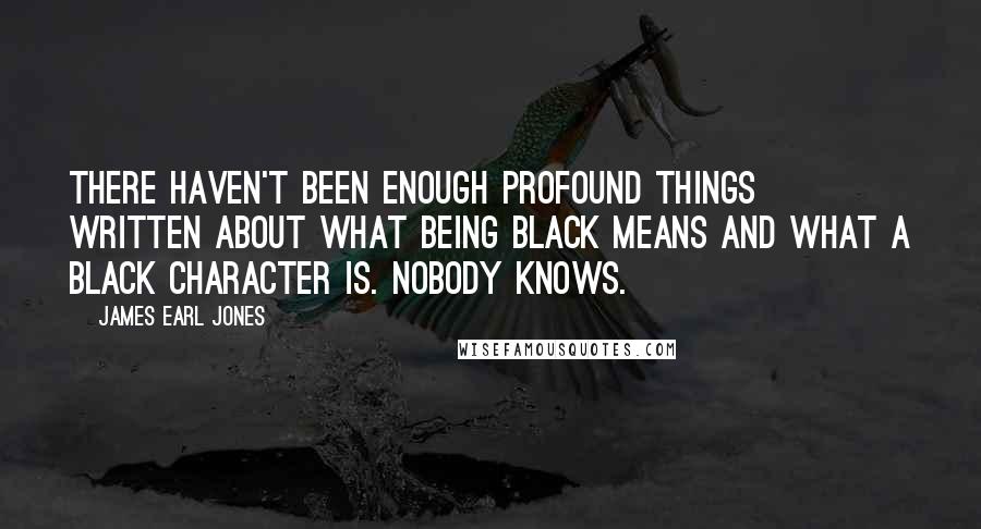 James Earl Jones Quotes: There haven't been enough profound things written about what being black means and what a black character is. Nobody knows.