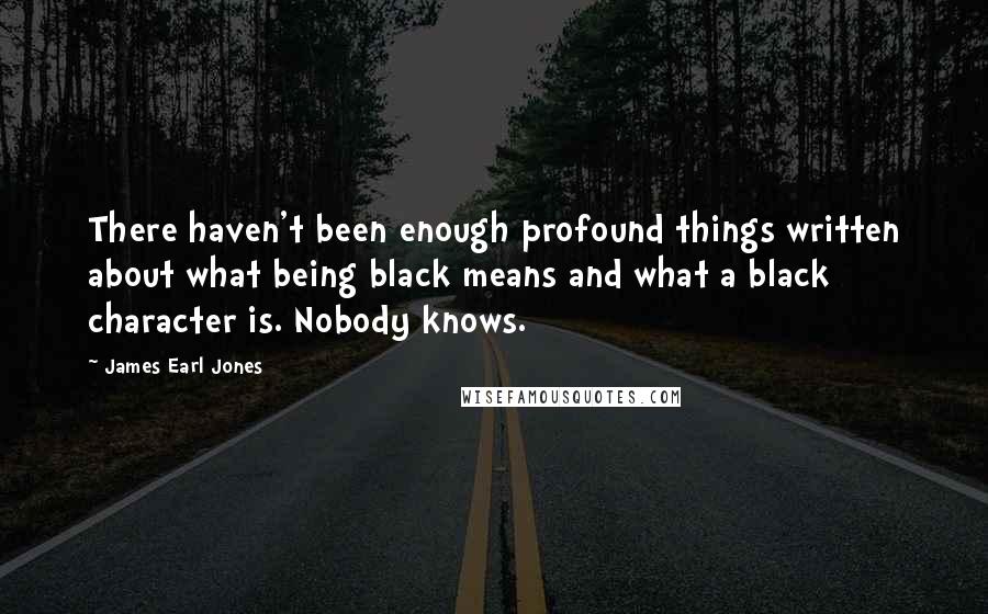 James Earl Jones Quotes: There haven't been enough profound things written about what being black means and what a black character is. Nobody knows.