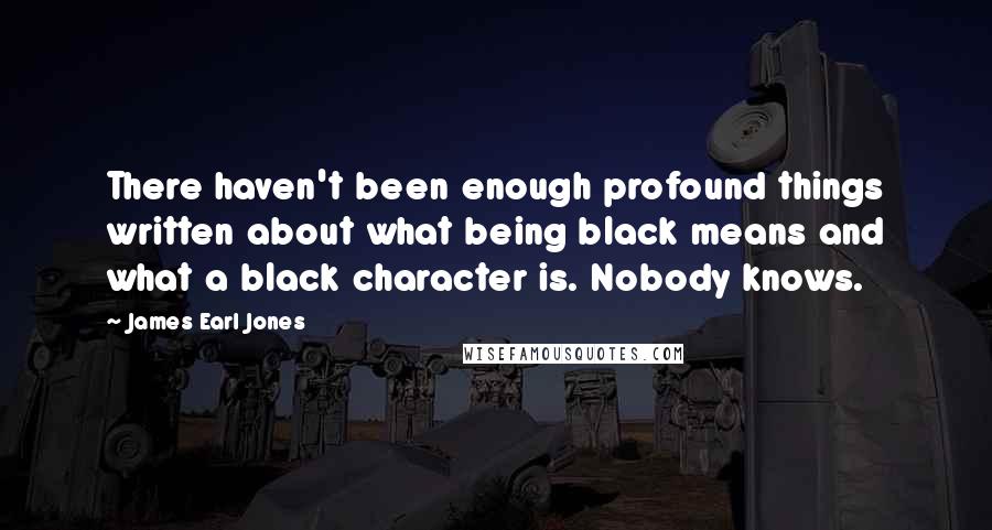 James Earl Jones Quotes: There haven't been enough profound things written about what being black means and what a black character is. Nobody knows.