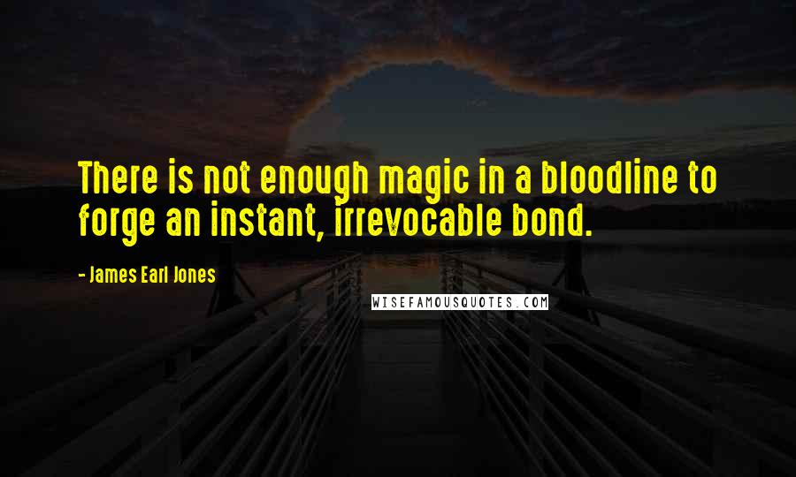 James Earl Jones Quotes: There is not enough magic in a bloodline to forge an instant, irrevocable bond.