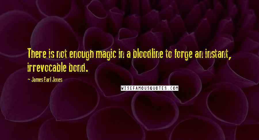 James Earl Jones Quotes: There is not enough magic in a bloodline to forge an instant, irrevocable bond.