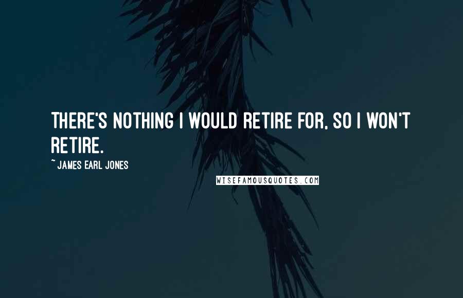 James Earl Jones Quotes: There's nothing I would retire for, so I won't retire.