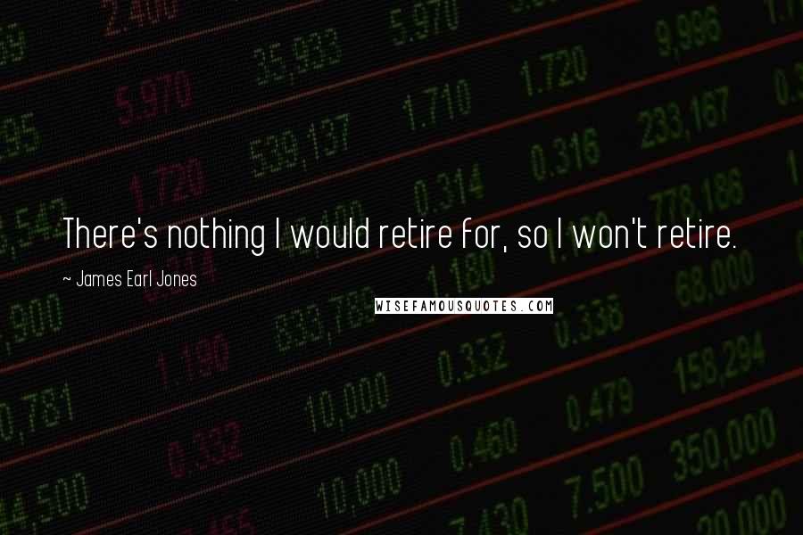 James Earl Jones Quotes: There's nothing I would retire for, so I won't retire.