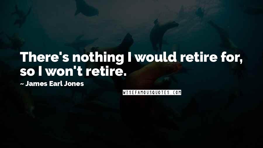 James Earl Jones Quotes: There's nothing I would retire for, so I won't retire.