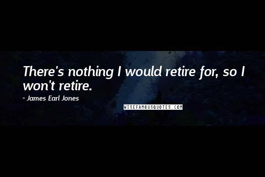 James Earl Jones Quotes: There's nothing I would retire for, so I won't retire.