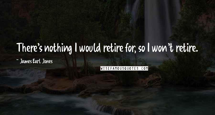 James Earl Jones Quotes: There's nothing I would retire for, so I won't retire.