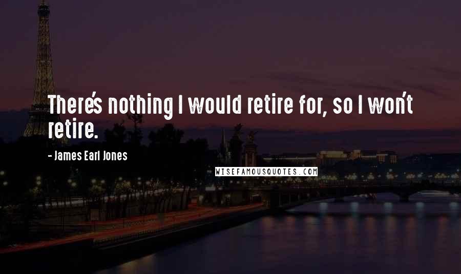 James Earl Jones Quotes: There's nothing I would retire for, so I won't retire.