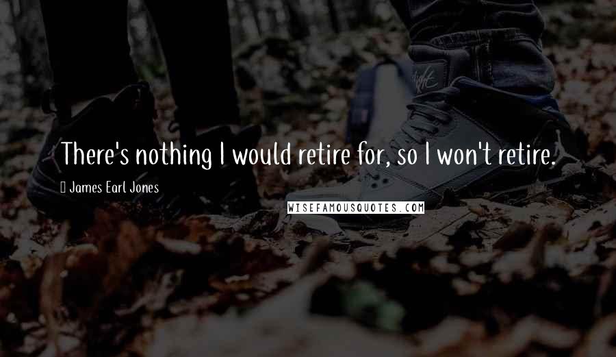 James Earl Jones Quotes: There's nothing I would retire for, so I won't retire.