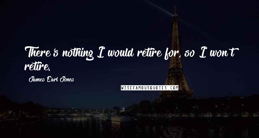 James Earl Jones Quotes: There's nothing I would retire for, so I won't retire.