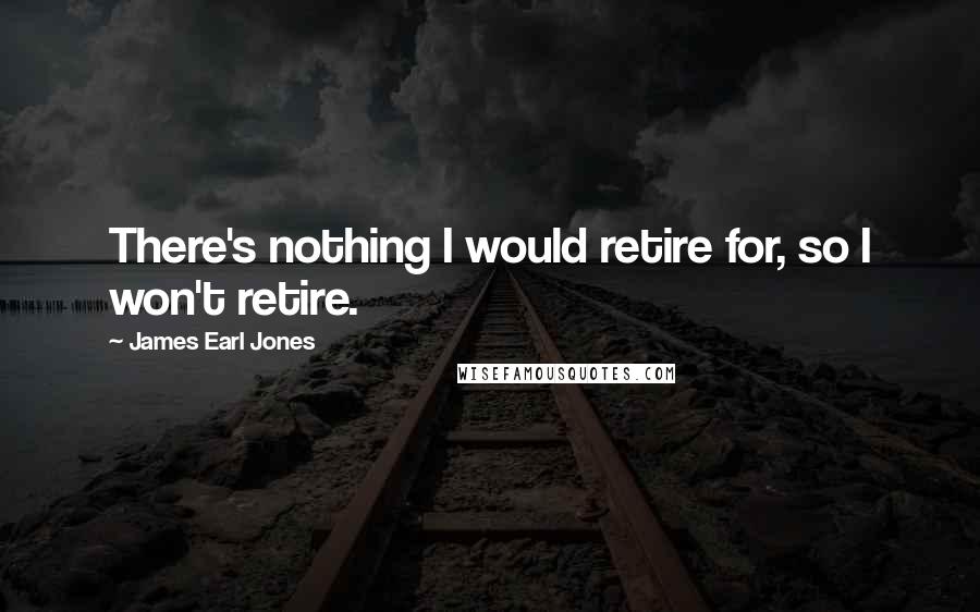 James Earl Jones Quotes: There's nothing I would retire for, so I won't retire.