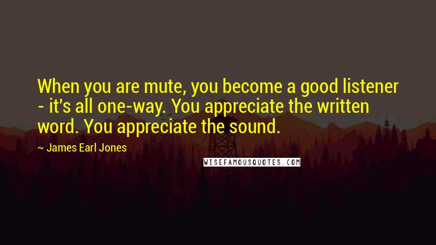 James Earl Jones Quotes: When you are mute, you become a good listener - it's all one-way. You appreciate the written word. You appreciate the sound.