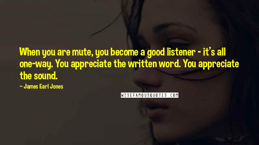 James Earl Jones Quotes: When you are mute, you become a good listener - it's all one-way. You appreciate the written word. You appreciate the sound.