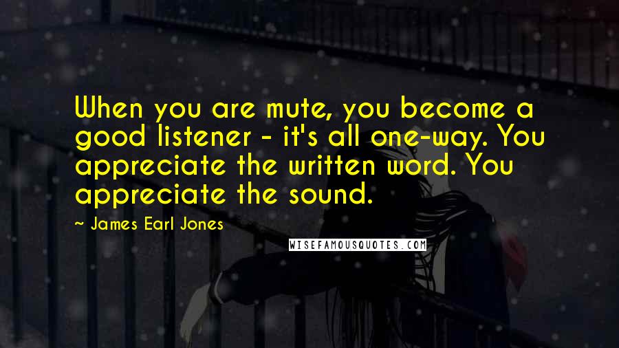James Earl Jones Quotes: When you are mute, you become a good listener - it's all one-way. You appreciate the written word. You appreciate the sound.
