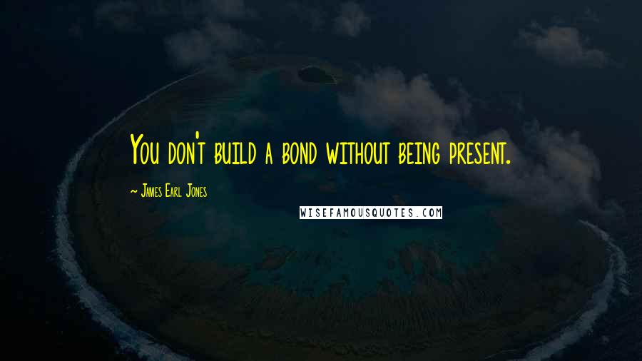 James Earl Jones Quotes: You don't build a bond without being present.