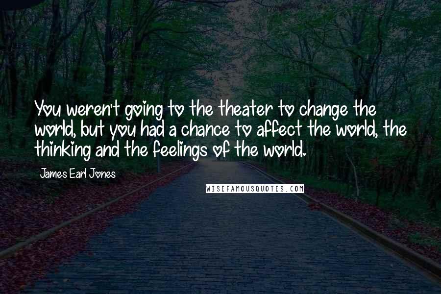 James Earl Jones Quotes: You weren't going to the theater to change the world, but you had a chance to affect the world, the thinking and the feelings of the world.