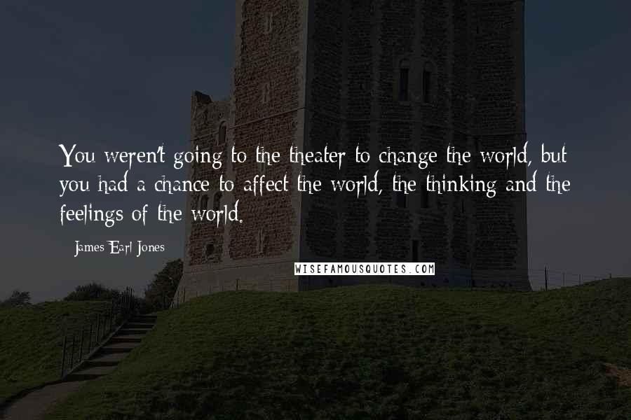 James Earl Jones Quotes: You weren't going to the theater to change the world, but you had a chance to affect the world, the thinking and the feelings of the world.