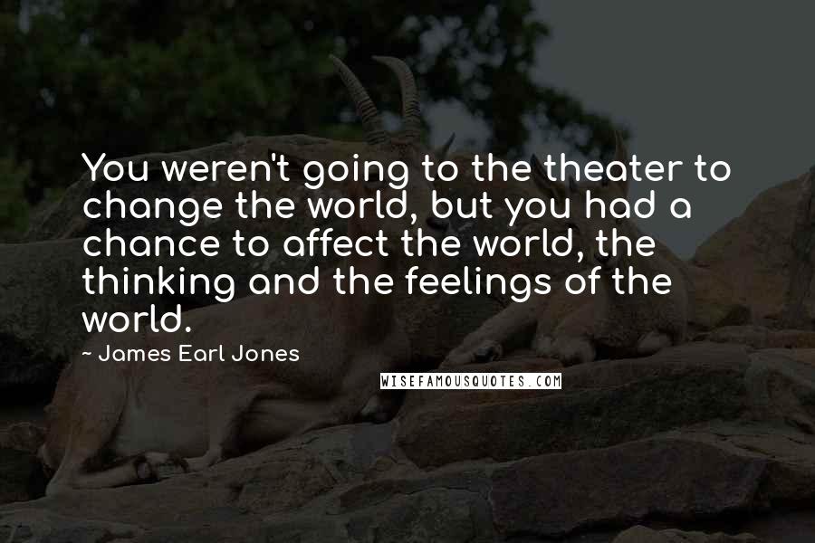 James Earl Jones Quotes: You weren't going to the theater to change the world, but you had a chance to affect the world, the thinking and the feelings of the world.